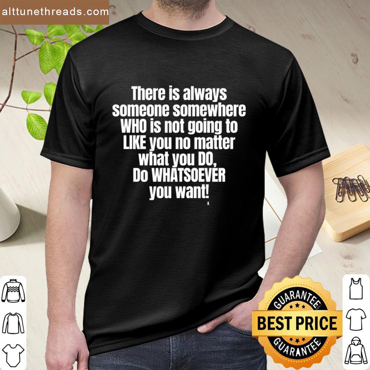 There Is Always Someone Somewhere Who Is Not Going To Like You No Matter What You Do Do Whatsoever Y Shirt